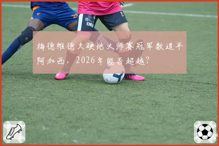 梅德维德夫硬地大师赛冠军数追平阿加西，2026年能否超越？