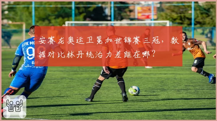 安赛龙奥运卫冕加世锦赛三冠，数据对比林丹统治力差距在哪？