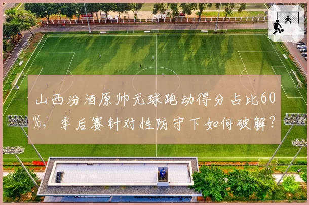 山西汾酒原帅无球跑动得分占比60%,季后赛针对性防守下如何破解?