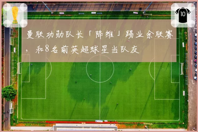 曼联功勋队长「降维」踢业余联赛,和8名前英超球星当队友