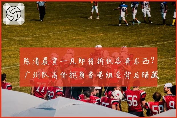 陈清晨贾一凡即将拆伙各奔东西?广州队高价挖角香港组合背后暗藏利益博弈__br_