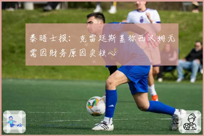 泰晤士报：克雷廷斯基称西汉姆无需因财务原因卖核心