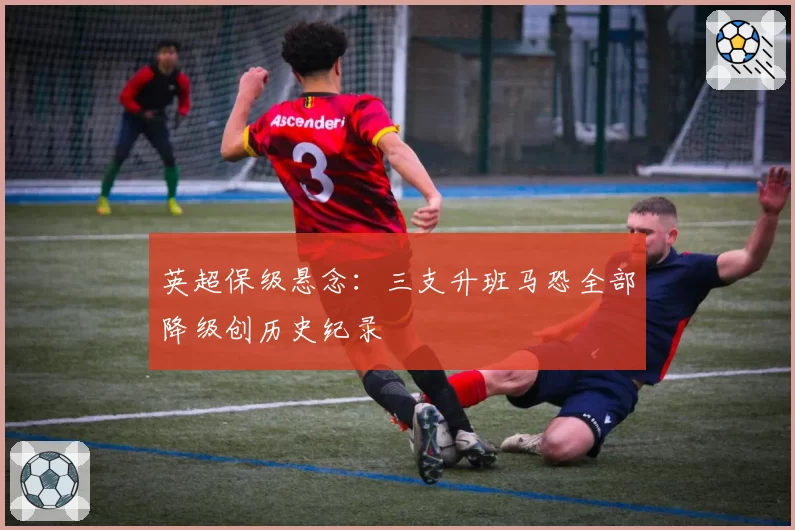 英超保级悬念:三支升班马恐全部降级创历史纪录