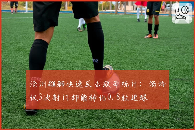 沧州雄狮快速反击效率统计：场均仅3次射门却能转化0.8粒进球