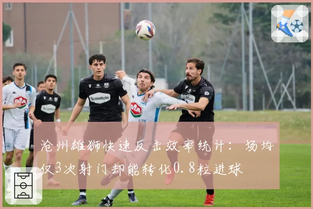 沧州雄狮快速反击效率统计:场均仅3次射门却能转化0.8粒进球