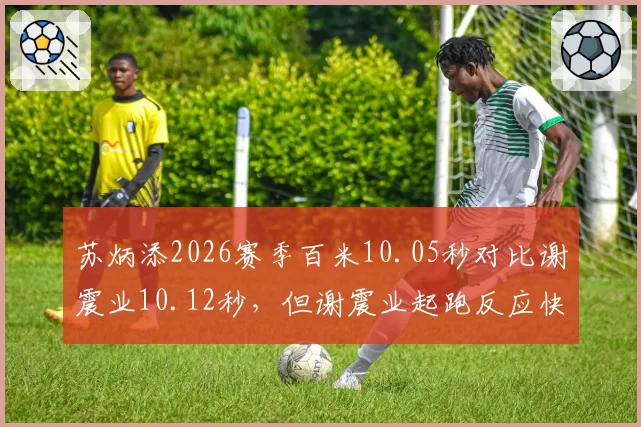 苏炳添2026赛季百米10.05秒对比谢震业10.12秒,但谢震业起跑反应快0.02秒