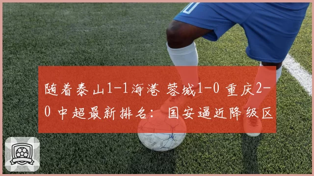 随着泰山1-1海港 蓉城1-0 重庆2-0 中超最新排名：国安逼近降级区