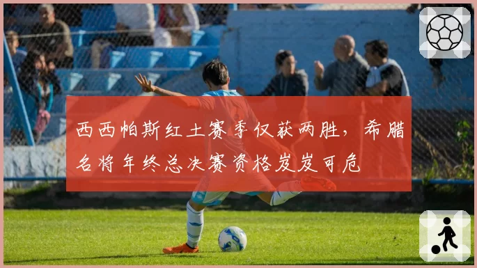 西西帕斯红土赛季仅获两胜,希腊名将年终总决赛资格岌岌可危