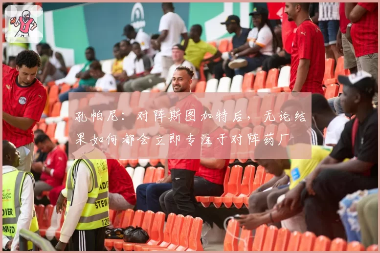 孔帕尼：对阵斯图加特后，无论结果如何都会立即专注于对阵药厂