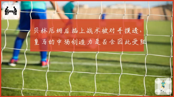 贝林厄姆后插上战术被对手摸透,皇马的中场创造力是否会因此受阻?