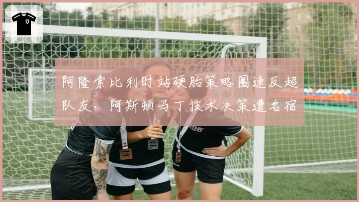 阿隆索比利时站硬胎策略圈速反超队友，阿斯顿马丁技术决策遭名宿炮轰