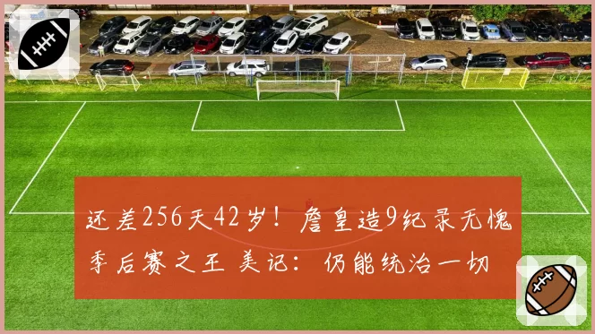 还差256天42岁！詹皇造9纪录无愧季后赛之王 美记：仍能统治一切