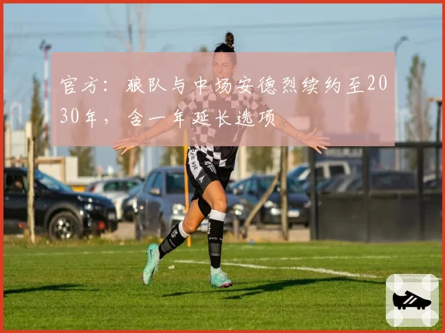 官方:狼队与中场安德烈续约至2030年,含一年延长选项