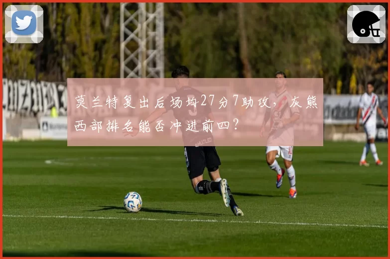 莫兰特复出后场均27分7助攻，灰熊西部排名能否冲进前四？