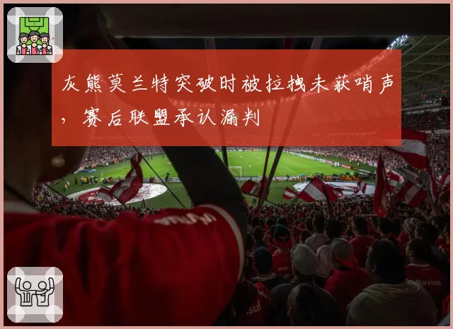 灰熊莫兰特突破时被拉拽未获哨声,赛后联盟承认漏判