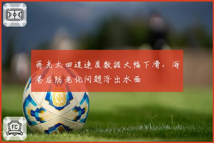 蒋光太回追速度数据大幅下滑,海港后防老化问题浮出水面